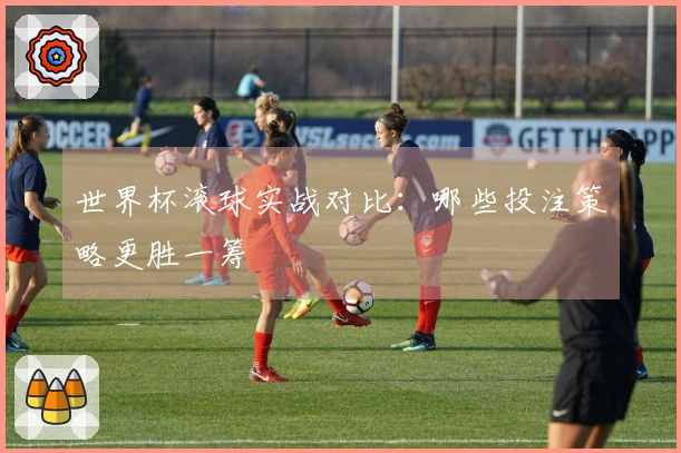 世界杯滚球实战对比：哪些投注策略更胜一筹