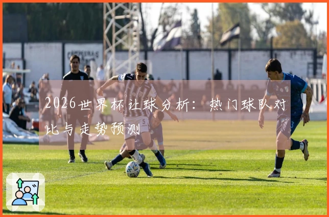 2026世界杯让球分析：热门球队对比与走势预测