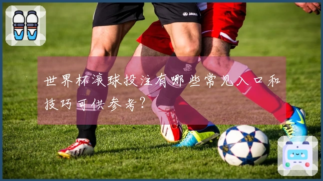 世界杯滚球投注有哪些常见入口和技巧可供参考？