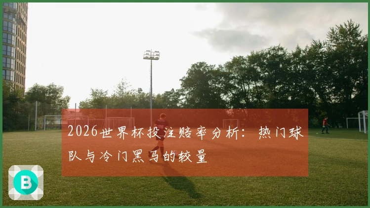 2026世界杯投注赔率分析：热门球队与冷门黑马的较量