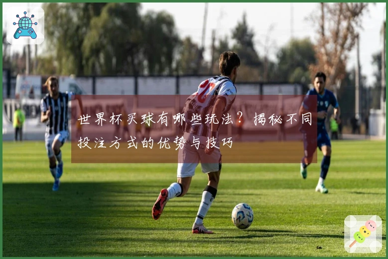 世界杯买球有哪些玩法？揭秘不同投注方式的优势与技巧
