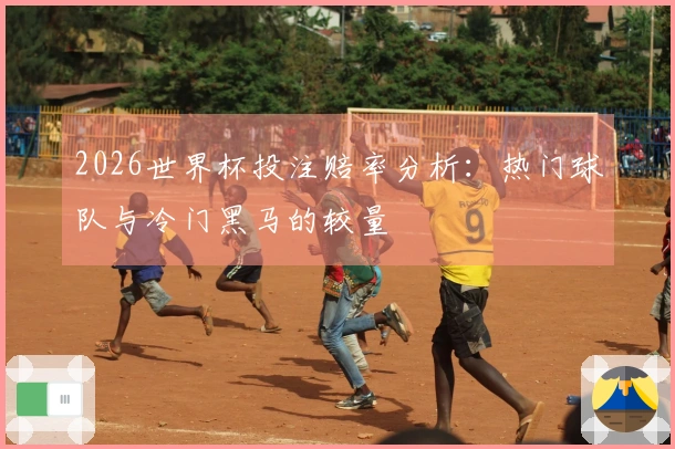 2026世界杯投注赔率分析：热门球队与冷门黑马的较量