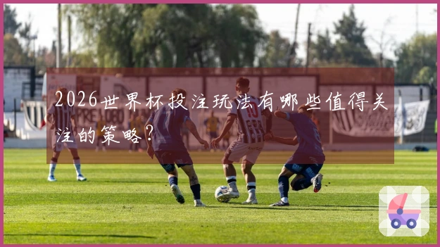 2026世界杯投注玩法有哪些值得关注的策略？