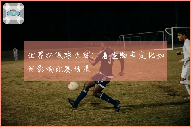 世界杯滚球买球：看懂赔率变化如何影响比赛结果