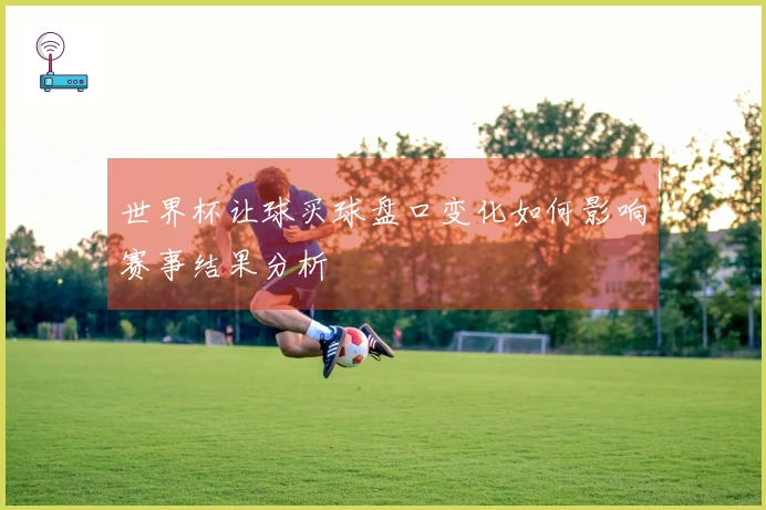 世界杯让球买球盘口变化如何影响赛事结果分析