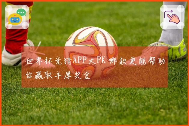 世界杯竞猜APP大PK 哪款更能帮助你赢取丰厚奖金
