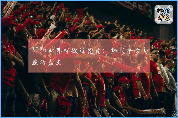 2026世界杯投注指南：热门平台与技巧盘点