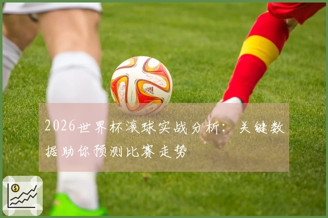 2026世界杯滚球实战分析：关键数据助你预测比赛走势