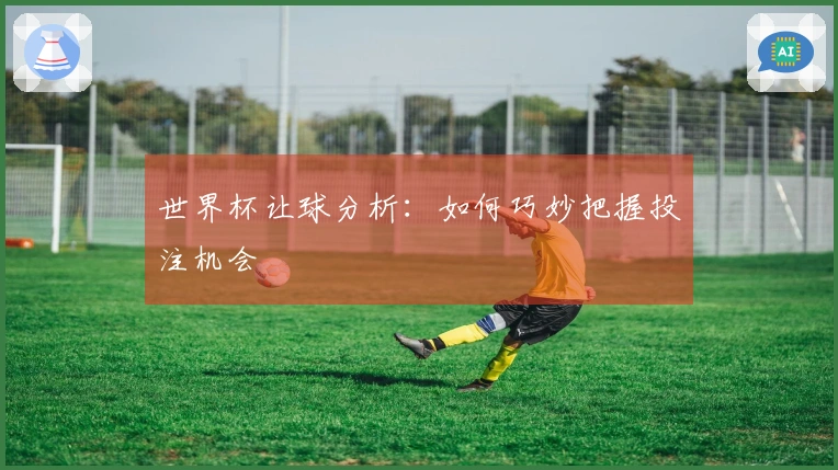 世界杯让球分析：如何巧妙把握投注机会