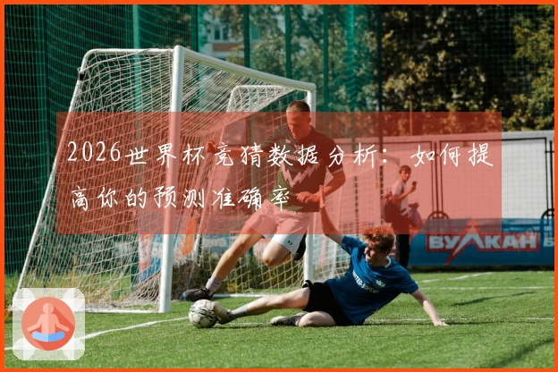 2026世界杯竞猜数据分析：如何提高你的预测准确率