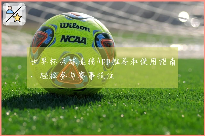 世界杯买球竞猜App推荐和使用指南，轻松参与赛事投注