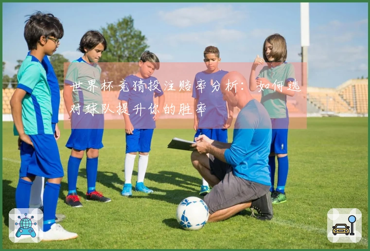 世界杯竞猜投注赔率分析：如何选对球队提升你的胜率