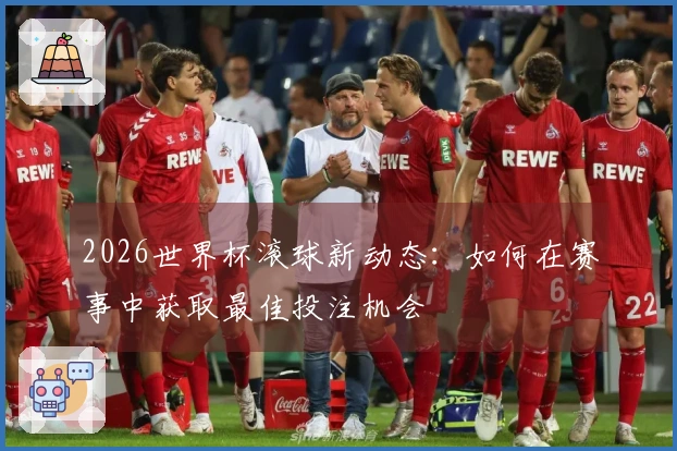 2026世界杯滚球新动态：如何在赛事中获取最佳投注机会