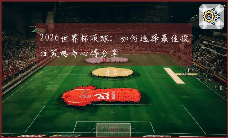 2026世界杯滚球：如何选择最佳投注策略与心得分享