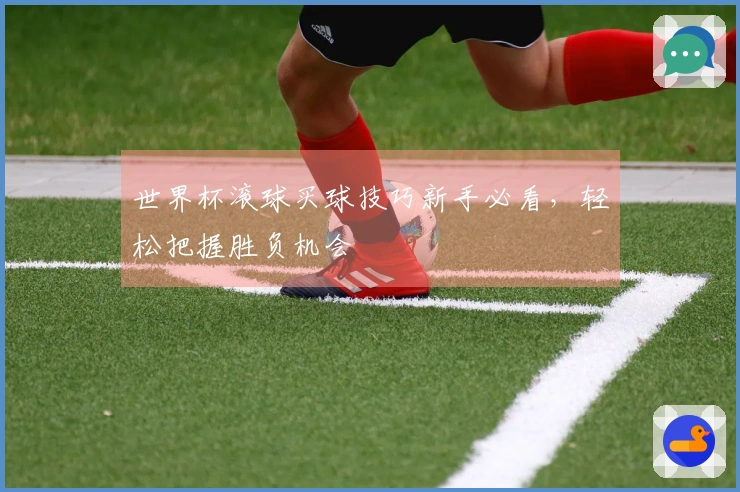 世界杯滚球买球技巧新手必看，轻松把握胜负机会
