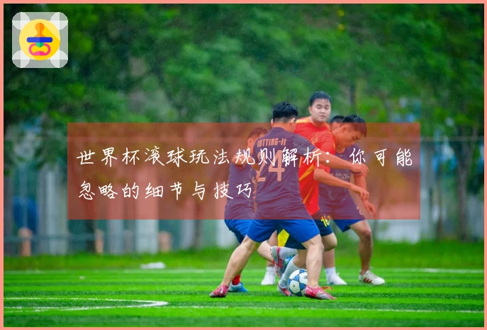 世界杯滚球玩法规则解析：你可能忽略的细节与技巧