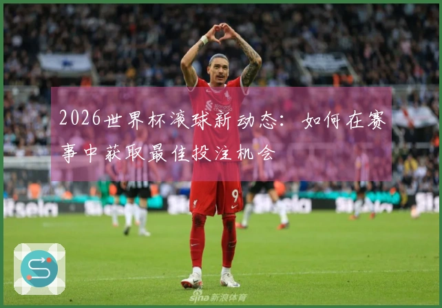 2026世界杯滚球新动态：如何在赛事中获取最佳投注机会