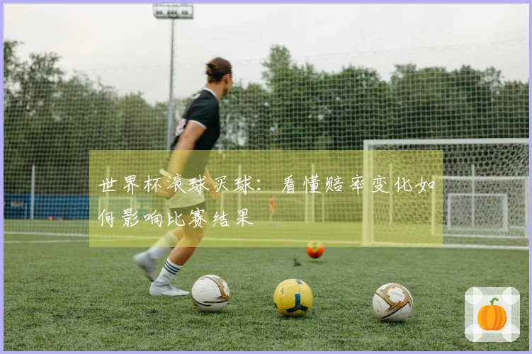 世界杯滚球买球：看懂赔率变化如何影响比赛结果