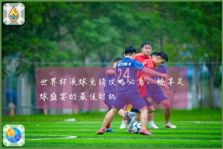 世界杯滚球竞猜攻略必看，畅享足球盛宴的最佳时机