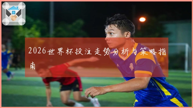 2026世界杯投注走势分析与策略指南