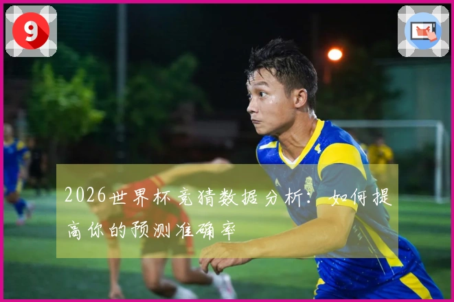 2026世界杯竞猜数据分析：如何提高你的预测准确率