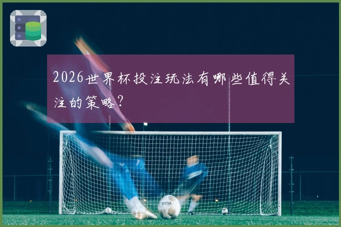 2026世界杯投注玩法有哪些值得关注的策略？