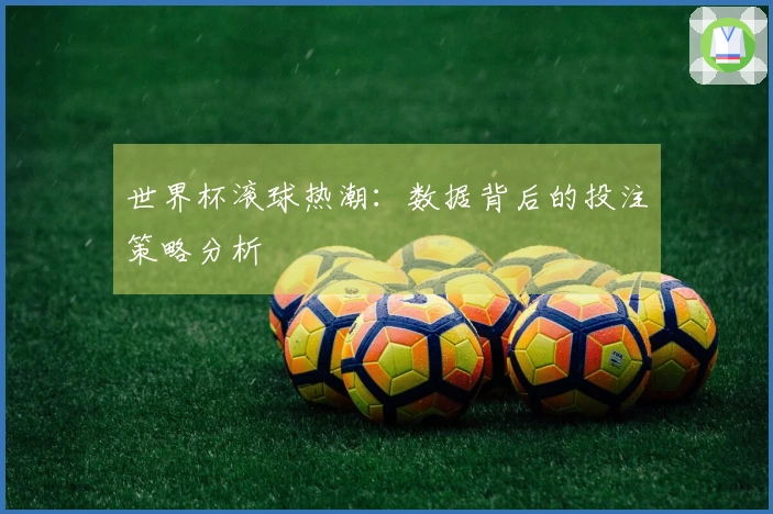 世界杯滚球热潮：数据背后的投注策略分析