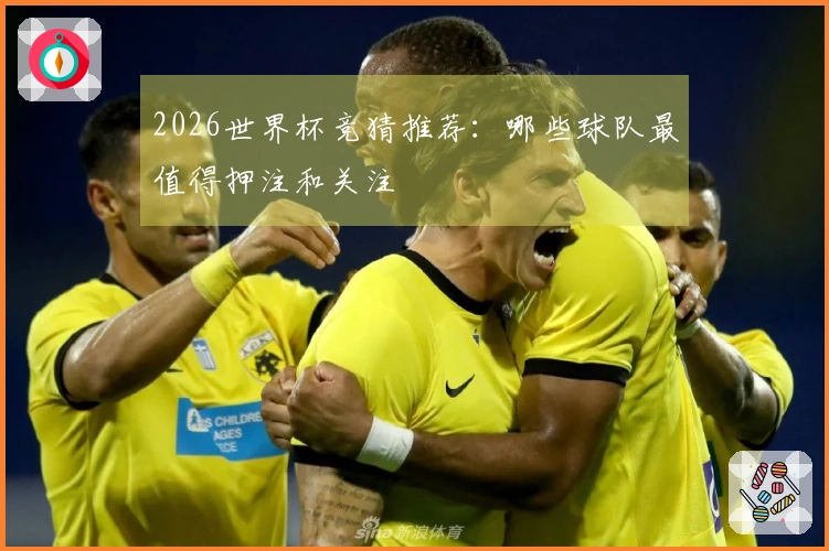2026世界杯竞猜推荐：哪些球队最值得押注和关注